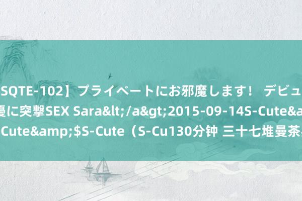 【SQTE-102】プライベートにお邪魔します! デビューしたてのAV女優に突撃SEX Sara</a>2015-09-14S-Cute&$S-Cute(S-Cu130分钟 三十七堆曼茶罗具体不雅念念
