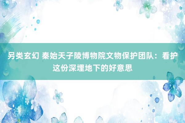另类玄幻 秦始天子陵博物院文物保护团队：看护这份深埋地下的好意思