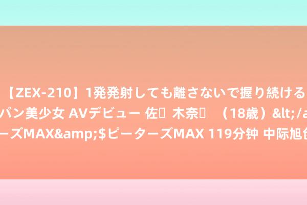 【ZEX-210】1発発射しても離さないで握り続けるチ○ポ大好きパイパン美少女 AVデビュー 佐々木奈々 (18歳)</a>2014-01-15ピーターズMAX&$ピーターズMAX 119分钟 中际旭创:当今要点客户本钱开支弥散、需求繁华