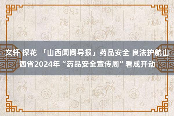 文轩 探花 「山西阛阓导报」药品安全 良法护航山西省2024年“药品安全宣传周”看成开动