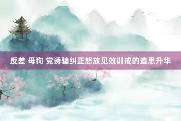 反差 母狗 党诱骗纠正怒放见效训戒的追思升华