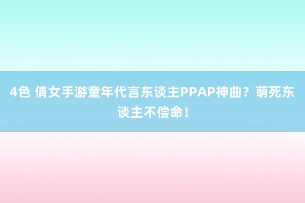 4色 倩女手游童年代言东谈主PPAP神曲？萌死东谈主不偿命！