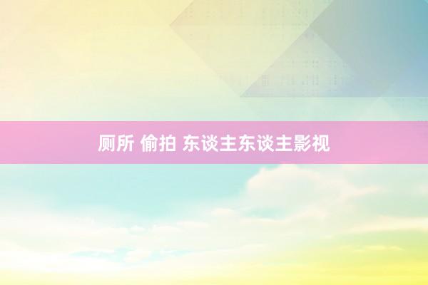 厕所 偷拍 东谈主东谈主影视