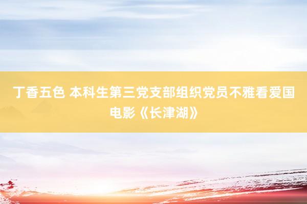 丁香五色 本科生第三党支部组织党员不雅看爱国电影《长津湖》