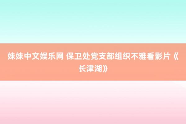 妹妹中文娱乐网 保卫处党支部组织不雅看影片《长津湖》