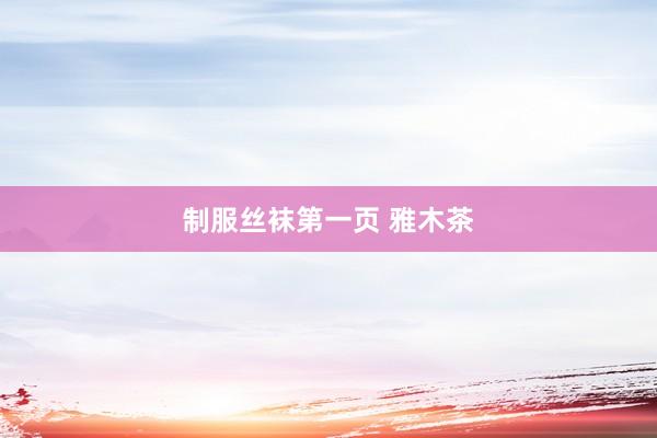 制服丝袜第一页 雅木茶