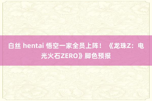 白丝 hentai 悟空一家全员上阵！ 《龙珠Z：电光火石ZERO》脚色预报