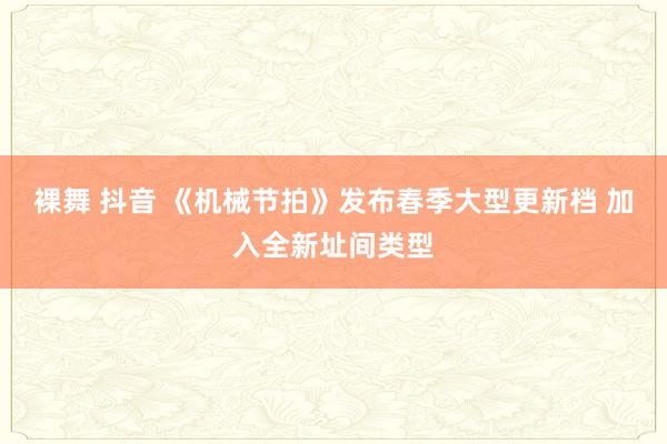 裸舞 抖音 《机械节拍》发布春季大型更新档 加入全新址间类型