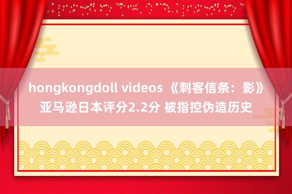 hongkongdoll videos 《刺客信条：影》亚马逊日本评分2.2分 被指控伪造历史