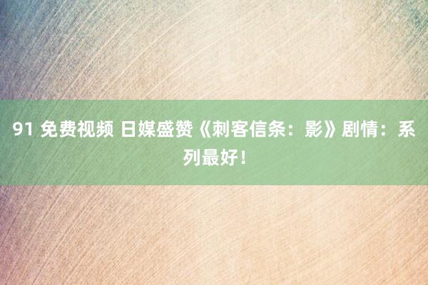 91 免费视频 日媒盛赞《刺客信条：影》剧情：系列最好！