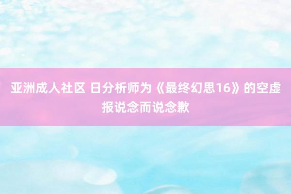 亚洲成人社区 日分析师为《最终幻思16》的空虚报说念而说念歉