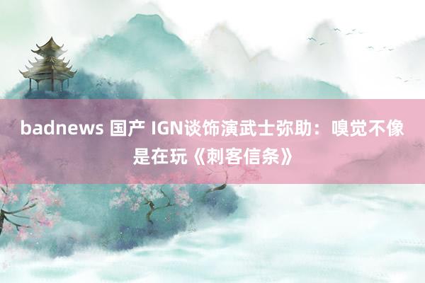 badnews 国产 IGN谈饰演武士弥助：嗅觉不像是在玩《刺客信条》