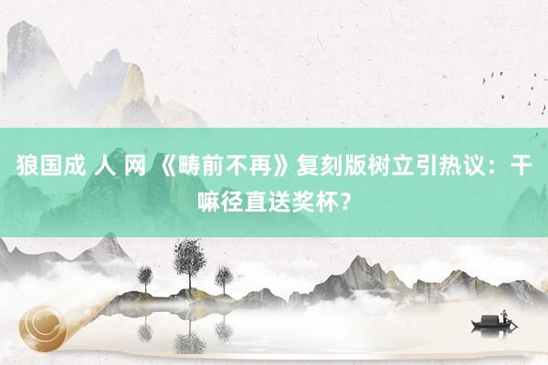 狼国成 人 网 《畴前不再》复刻版树立引热议：干嘛径直送奖杯？
