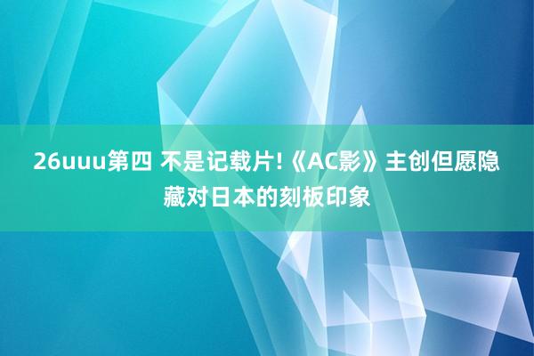 26uuu第四 不是记载片!《AC影》主创但愿隐藏对日本的刻板印象