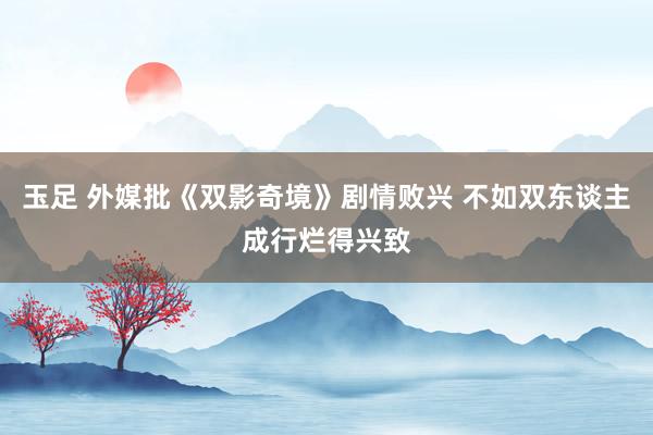 玉足 外媒批《双影奇境》剧情败兴 不如双东谈主成行烂得兴致