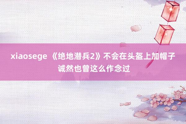 xiaosege 《绝地潜兵2》不会在头盔上加帽子 诚然也曾这么作念过