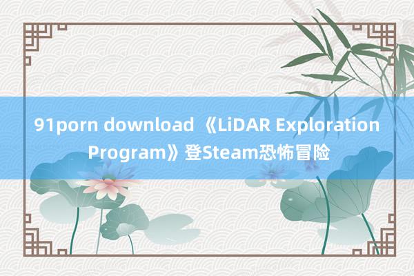 91porn download 《LiDAR Exploration Program》登Steam恐怖冒险