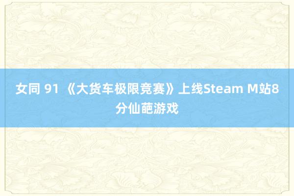 女同 91 《大货车极限竞赛》上线Steam M站8分仙葩游戏