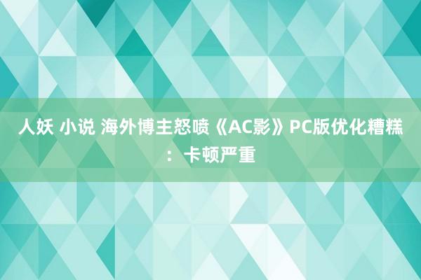 人妖 小说 海外博主怒喷《AC影》PC版优化糟糕：卡顿严重