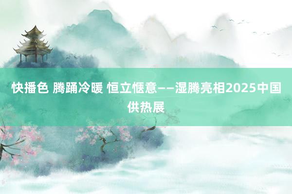 快播色 腾踊冷暖 恒立惬意——湿腾亮相2025中国供热展