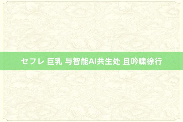 セフレ 巨乳 与智能AI共生处 且吟啸徐行