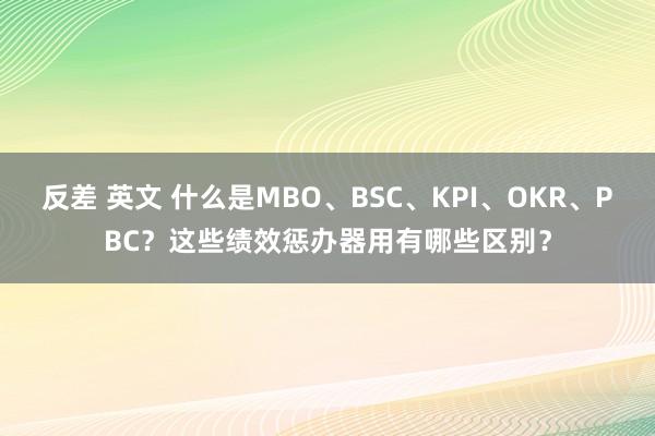 反差 英文 什么是MBO、BSC、KPI、OKR、PBC？这些绩效惩办器用有哪些区别？
