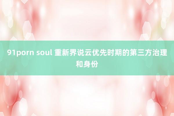 91porn soul 重新界说云优先时期的第三方治理和身份