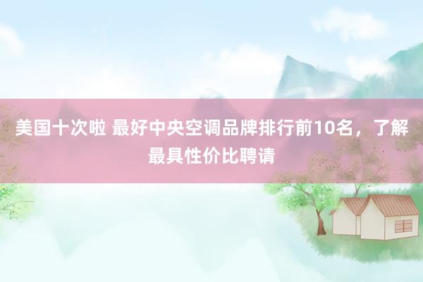 美国十次啦 最好中央空调品牌排行前10名，了解最具性价比聘请