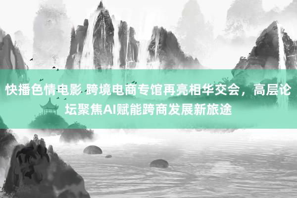 快播色情电影 跨境电商专馆再亮相华交会，高层论坛聚焦AI赋能跨商发展新旅途