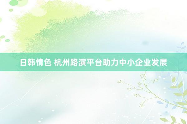 日韩情色 杭州路演平台助力中小企业发展
