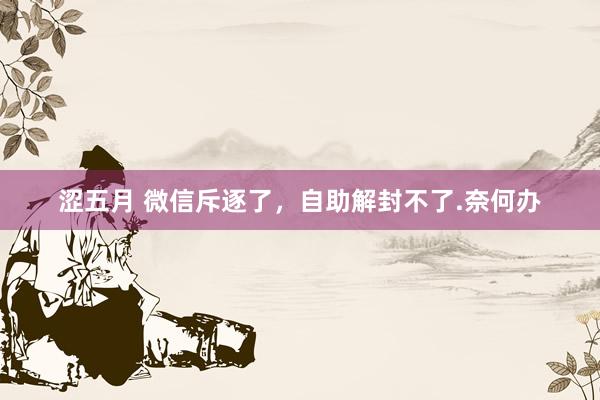 涩五月 微信斥逐了，自助解封不了.奈何办