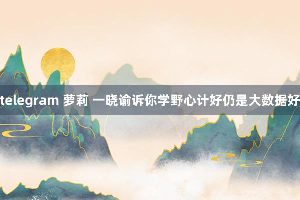 telegram 萝莉 一晓谕诉你学野心计好仍是大数据好