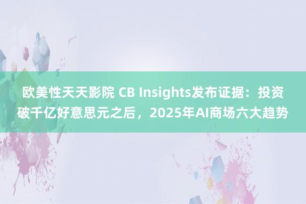 欧美性天天影院 CB Insights发布证据：投资破千亿好意思元之后，2025年AI商场六大趋势