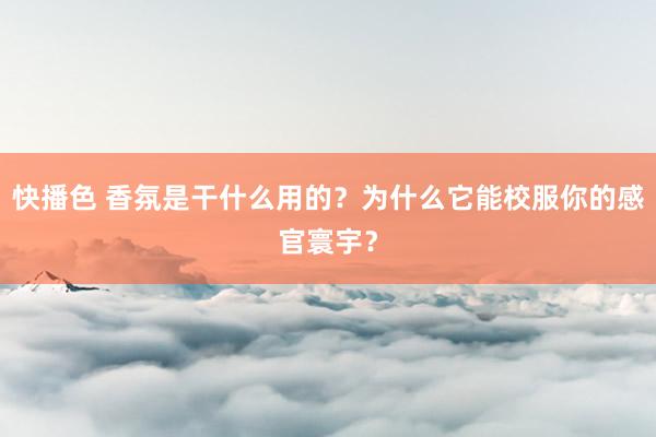 快播色 香氛是干什么用的？为什么它能校服你的感官寰宇？