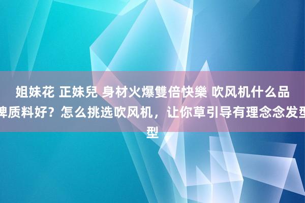 姐妹花 正妹兒 身材火爆雙倍快樂 吹风机什么品牌质料好？怎么挑选吹风机，让你草引导有理念念发型