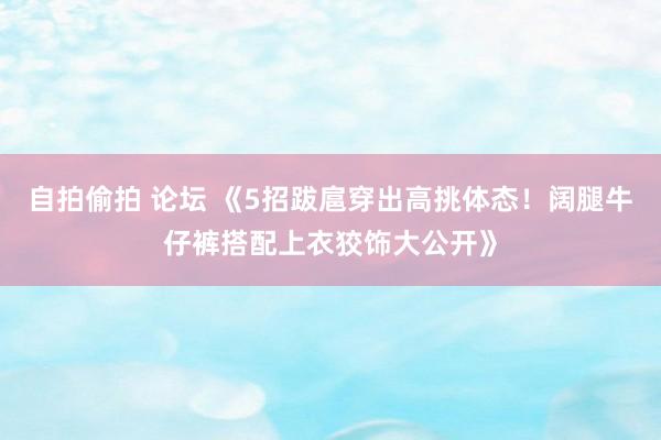 自拍偷拍 论坛 《5招跋扈穿出高挑体态！阔腿牛仔裤搭配上衣狡饰大公开》