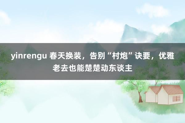 yinrengu 春天换装，告别“村炮”诀要，优雅老去也能楚楚动东谈主