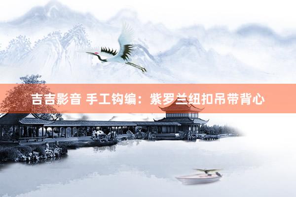 吉吉影音 手工钩编：紫罗兰纽扣吊带背心