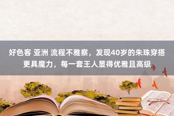 好色客 亚洲 流程不雅察，发现40岁的朱珠穿搭更具魔力，每一套王人显得优雅且高级
