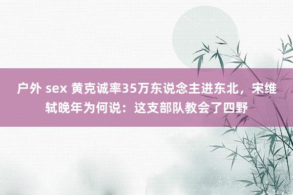 户外 sex 黄克诚率35万东说念主进东北，宋维轼晚年为何说：这支部队教会了四野