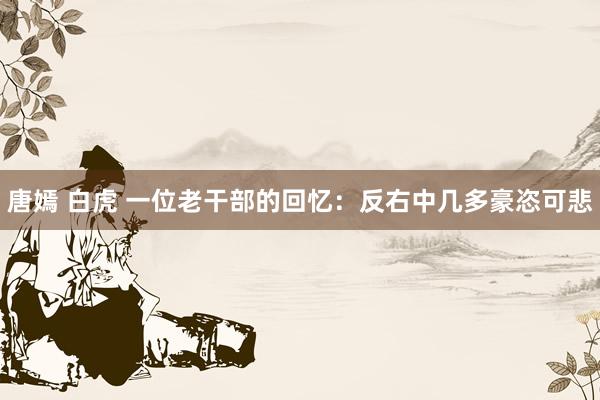 唐嫣 白虎 一位老干部的回忆：反右中几多豪恣可悲