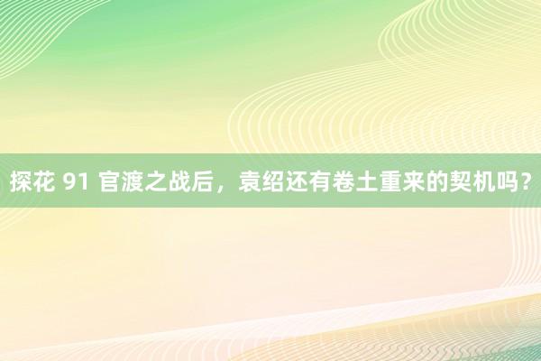 探花 91 官渡之战后，袁绍还有卷土重来的契机吗？