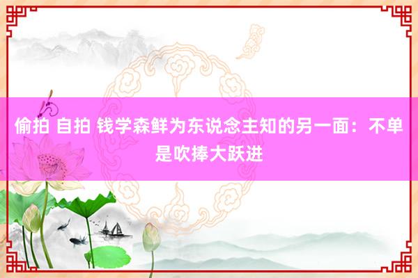 偷拍 自拍 钱学森鲜为东说念主知的另一面：不单是吹捧大跃进