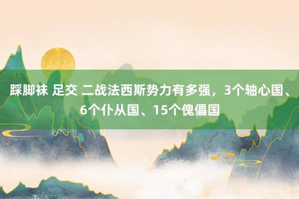 踩脚袜 足交 二战法西斯势力有多强，3个轴心国、6个仆从国、15个傀儡国