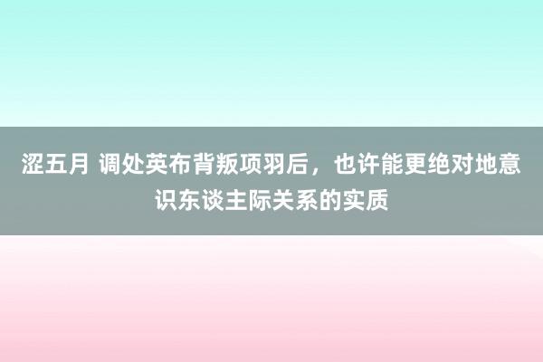 涩五月 调处英布背叛项羽后，也许能更绝对地意识东谈主际关系的实质