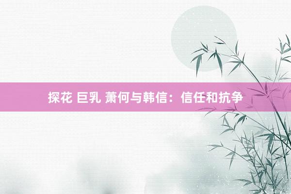 探花 巨乳 萧何与韩信：信任和抗争