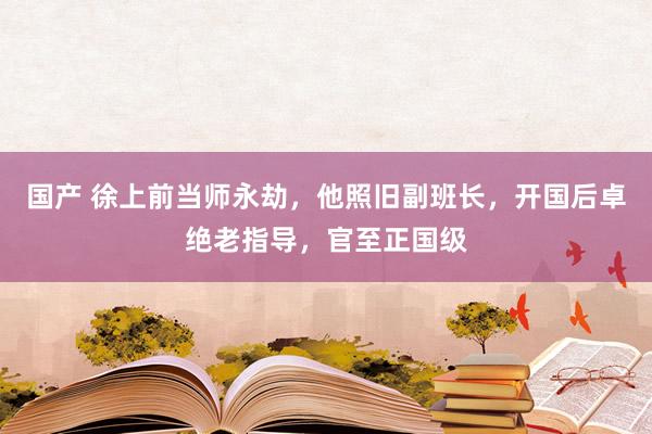 国产 徐上前当师永劫，他照旧副班长，开国后卓绝老指导，官至正国级