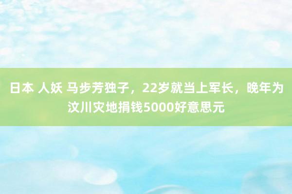 日本 人妖 马步芳独子，22岁就当上军长，晚年为汶川灾地捐钱5000好意思元