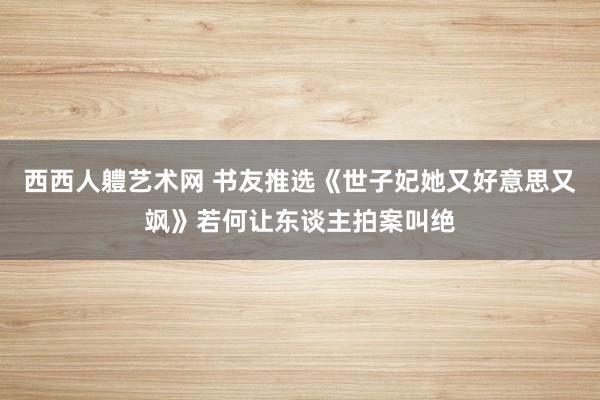 西西人軆艺术网 书友推选《世子妃她又好意思又飒》若何让东谈主拍案叫绝