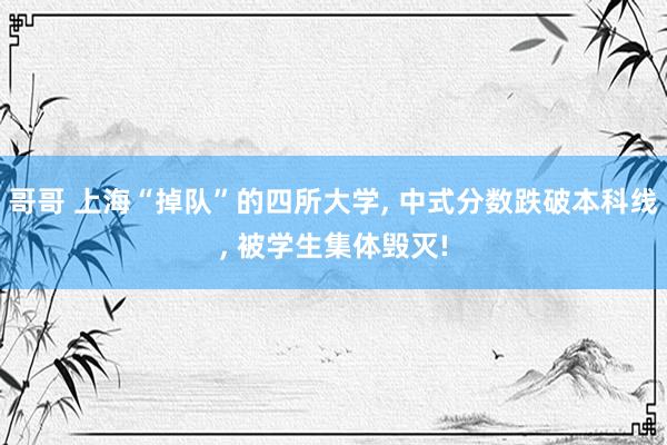 哥哥 上海“掉队”的四所大学, 中式分数跌破本科线, 被学生集体毁灭!